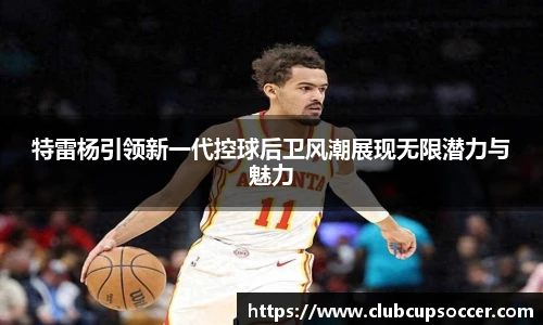 特雷杨引领新一代控球后卫风潮展现无限潜力与魅力