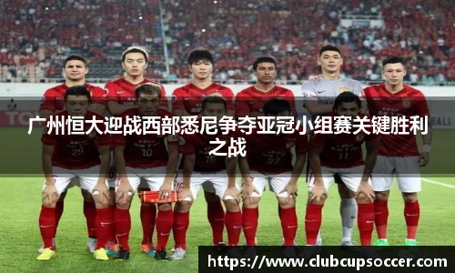 广州恒大迎战西部悉尼争夺亚冠小组赛关键胜利之战