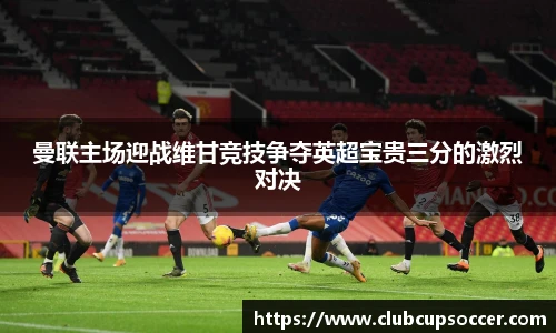 曼联主场迎战维甘竞技争夺英超宝贵三分的激烈对决