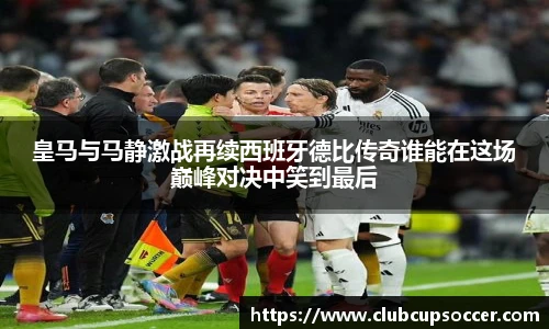 皇马与马静激战再续西班牙德比传奇谁能在这场巅峰对决中笑到最后